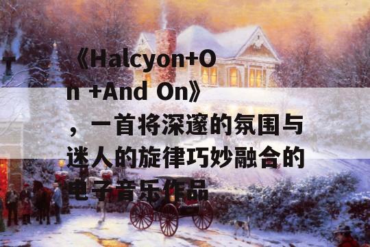 《Halcyon+On +And On》，一首将深邃的氛围与迷人的旋律巧妙融合的电子音乐作品