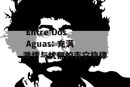  Entre Dos Aguas: 充满激情与忧郁的吉它旋律