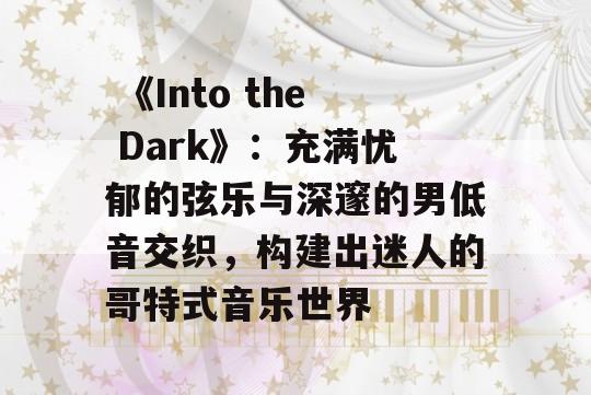  《Into the Dark》：充满忧郁的弦乐与深邃的男低音交织，构建出迷人的哥特式音乐世界